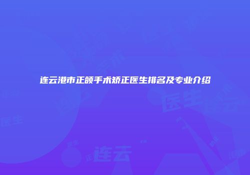 连云港市正颌手术矫正医生排名及专业介绍