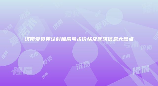 济南爱贝芙注射隆眉弓术价格及医院信息大盘点