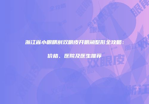 浙江省小眼睛割双眼皮开眼角整形全攻略：价格、医院及医生推荐