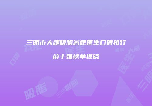 三明市大腿吸脂减肥医生口碑排行前十强榜单揭晓