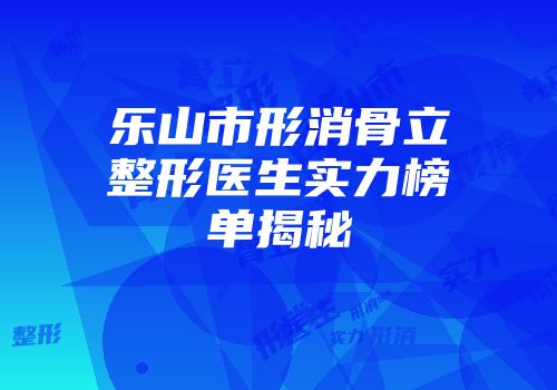 乐山市形消骨立整形医生实力榜单揭秘