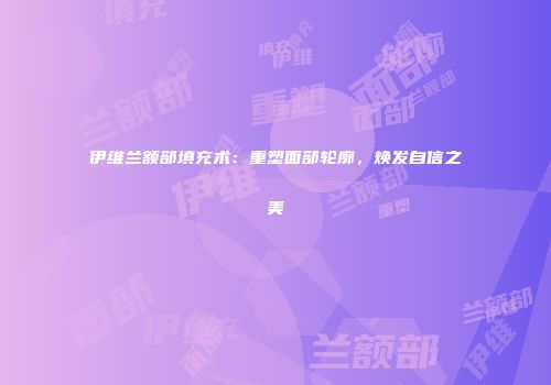 伊维兰额部填充术：重塑面部轮廓，焕发自信之美