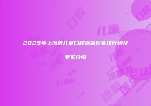 2025年上海市儿童口腔涂氟医生排行榜及专家介绍
