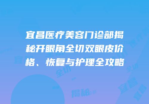 宜昌医疗美容门诊部揭秘开眼角全切双眼皮价格、恢复与护理全攻略