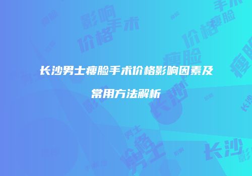 长沙男士瘦脸手术价格影响因素及常用方法解析