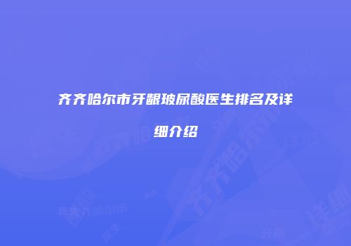 齐齐哈尔市牙龈玻尿酸医生排名及详细介绍