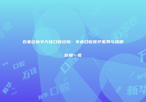 石家庄新华万佳口腔诊所：专业口腔医疗服务与透明价格一览
