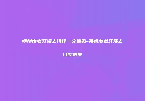 朔州市老牙渍去排行一文速览-朔州市老牙渍去口腔医生