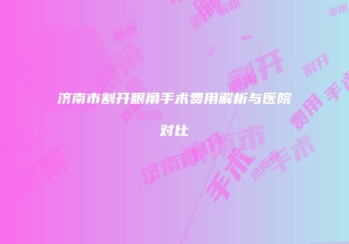 济南市割开眼角手术费用解析与医院对比