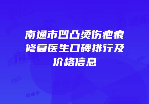南通市凹凸烫伤疤痕修复医生口碑排行及价格信息