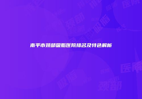 南平市颈部吸脂医院排名及特色解析
