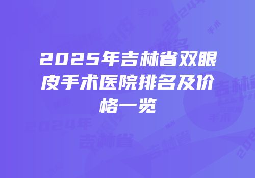 2025年吉林省双眼皮手术医院排名及价格一览