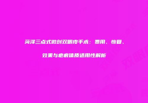 菏泽三点式微创双眼皮手术：费用、恢复、效果与疤痕体质适用性解析