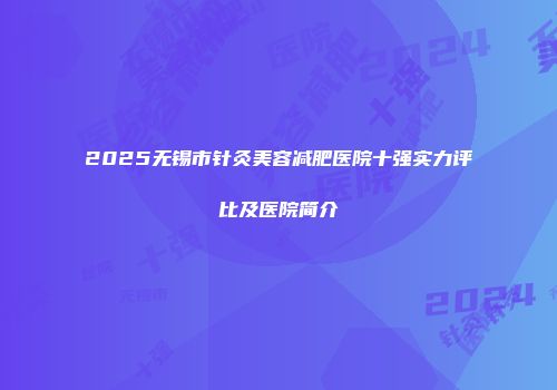 2025无锡市针灸美容减肥医院十强实力评比及医院简介