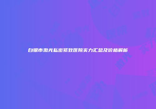 白银市激光私密紧致医院实力汇总及价格解析
