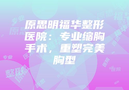 原思明福华整形医院：专业缩胸手术，重塑完美胸型