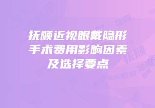抚顺近视眼戴隐形手术费用影响因素及选择要点