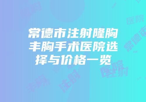 常德市注射隆胸丰胸手术医院选择与价格一览