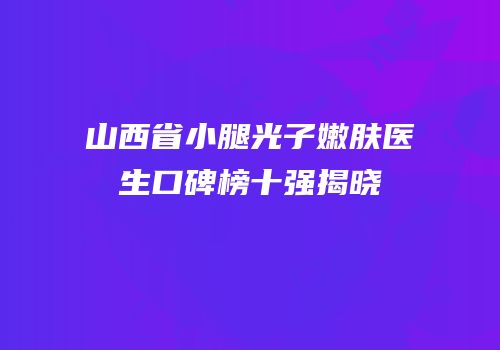 山西省小腿光子嫩肤医生口碑榜十强揭晓