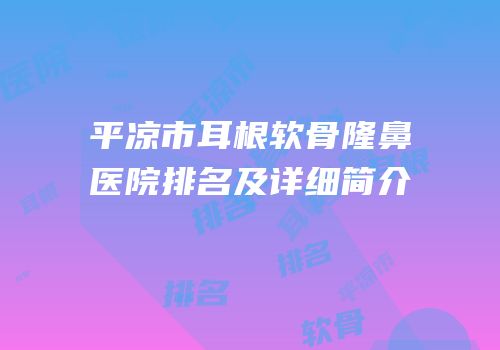 平凉市耳根软骨隆鼻医院排名及详细简介