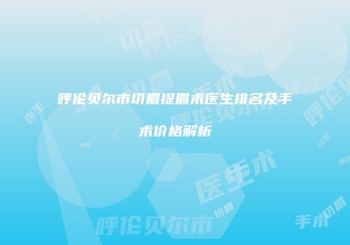 呼伦贝尔市切眉提眉术医生排名及手术价格解析