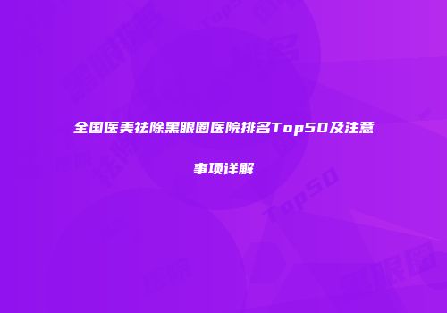 全国医美祛除黑眼圈医院排名Top50及注意事项详解