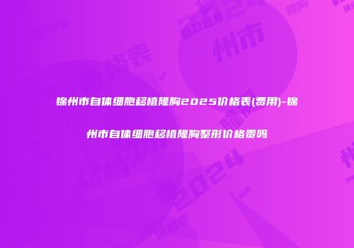 锦州市自体细胞移植隆胸2025价格表(费用)-锦州市自体细胞移植隆胸整形价格贵吗