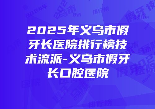 2025年义乌市假牙长医院排行榜技术流派-义乌市假牙长口腔医院
