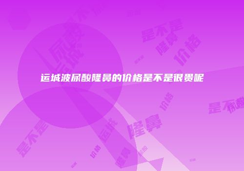 运城波尿酸隆鼻的价格是不是很贵呢