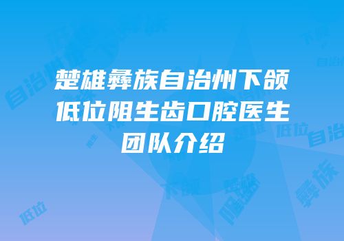 楚雄彝族自治州下颌低位阻生齿口腔医生团队介绍