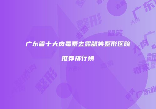 广东省十大肉毒素去露龈笑整形医院推荐排行榜