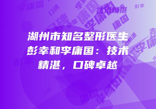 湖州市知名整形医生彭幸和李庸国：技术精湛，口碑卓越