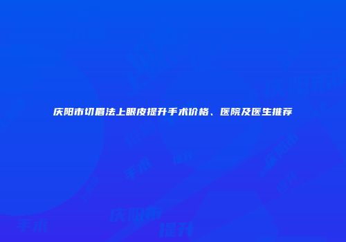 庆阳市切眉法上眼皮提升手术价格、医院及医生推荐