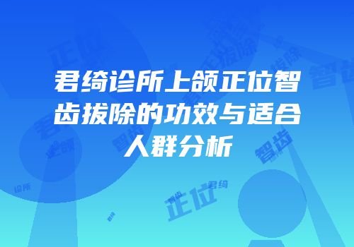 君绮诊所上颌正位智齿拔除的功效与适合人群分析