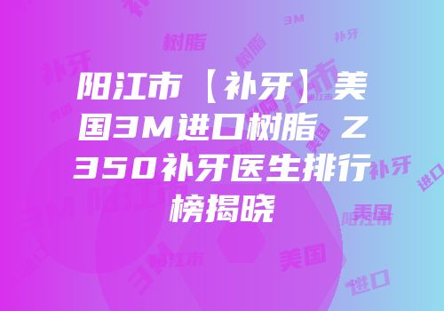 阳江市【补牙】美国3M进口树脂 Z350补牙医生排行榜揭晓