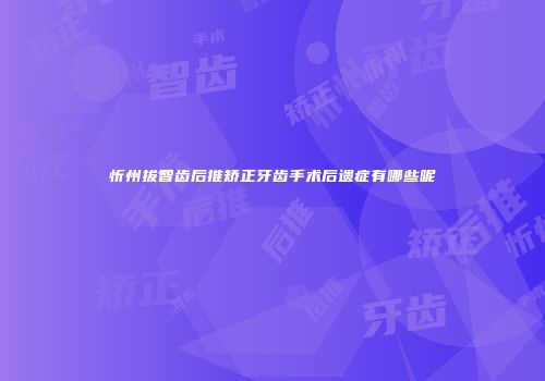 忻州拔智齿后推矫正牙齿手术后遗症有哪些呢