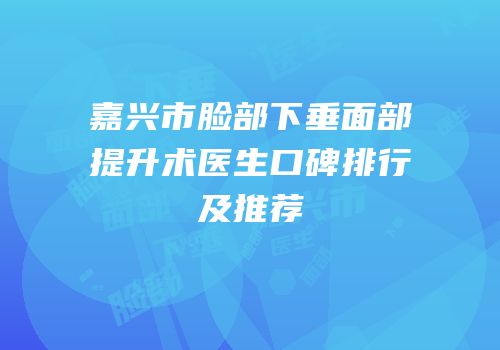 嘉兴市脸部下垂面部提升术医生口碑排行及推荐