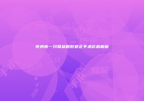 忻州市一只耳朵畸形矫正手术价格解析