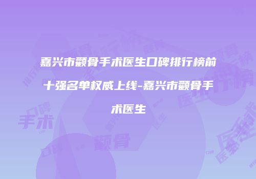 嘉兴市颧骨手术医生口碑排行榜前十强名单权威上线-嘉兴市颧骨手术医生