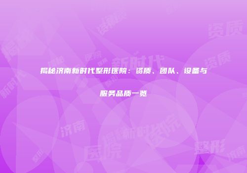 揭秘济南新时代整形医院：资质、团队、设备与服务品质一览
