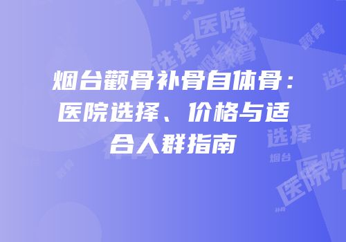烟台颧骨补骨自体骨：医院选择、价格与适合人群指南