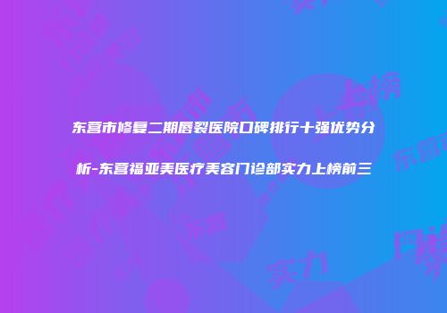 东营市修复二期唇裂医院口碑排行十强优势分析-东营福亚美医疗美容门诊部实力上榜前三