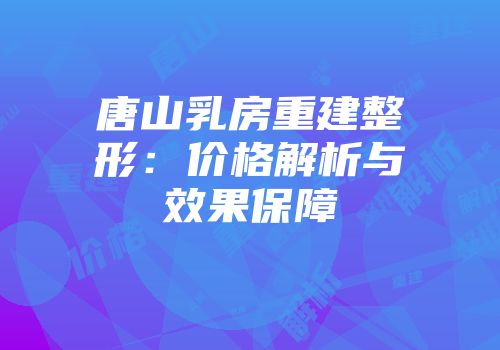 唐山乳房重建整形：价格解析与效果保障