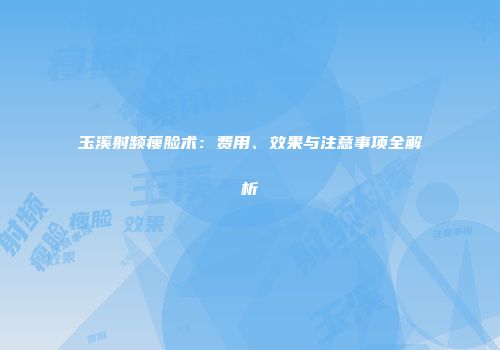 玉溪射频瘦脸术：费用、效果与注意事项全解析