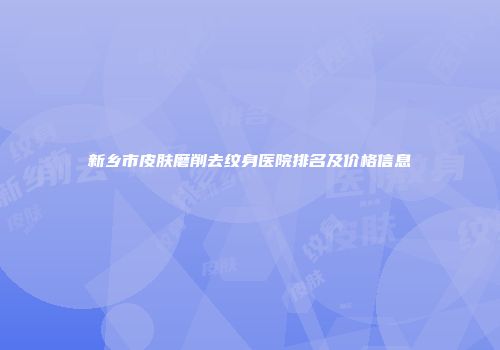 新乡市皮肤磨削去纹身医院排名及价格信息