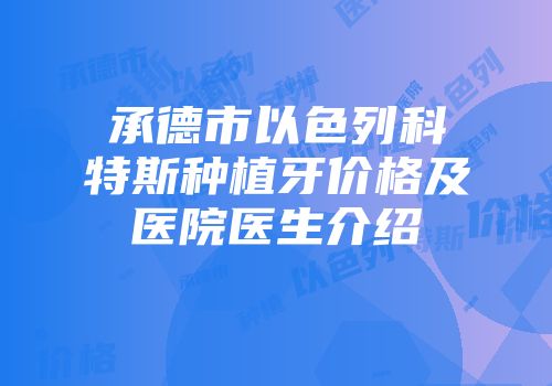 承德市以色列科特斯种植牙价格及医院医生介绍