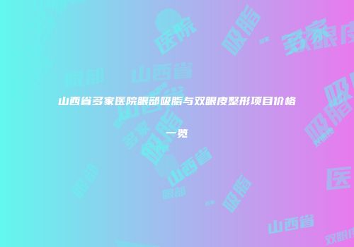 山西省多家医院眼部吸脂与双眼皮整形项目价格一览