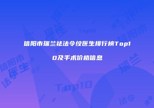 信阳市瑞兰祛法令纹医生排行榜Top10及手术价格信息