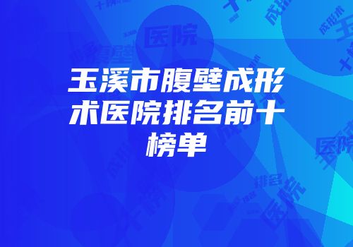 玉溪市腹壁成形术医院排名前十榜单