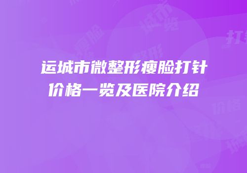 运城市微整形瘦脸打针价格一览及医院介绍